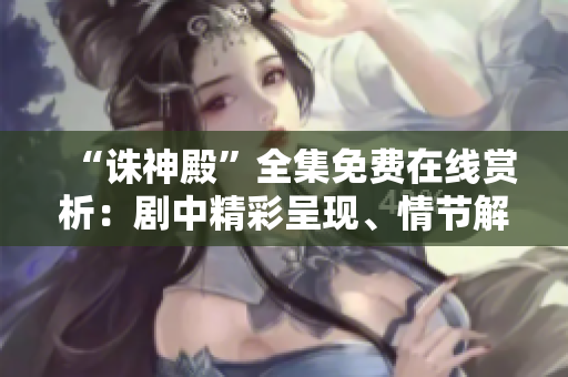 “誅神殿”全集免費(fèi)在線賞析：劇中精彩呈現(xiàn)、情節(jié)解讀一應(yīng)俱全