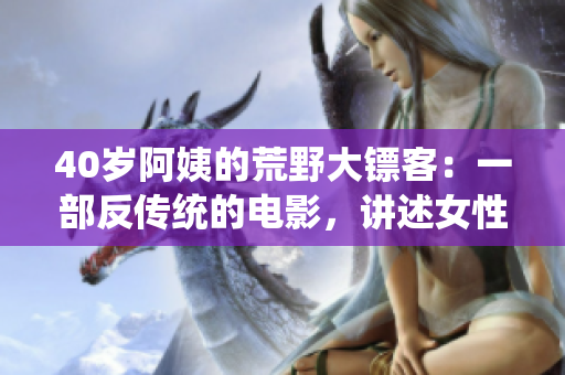 40歲阿姨的荒野大鏢客：一部反傳統(tǒng)的電影，講述女性震撼人心的冒險故事
