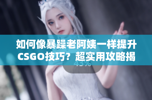 如何像暴躁老阿姨一樣提升CSGO技巧？超實(shí)用攻略揭秘！