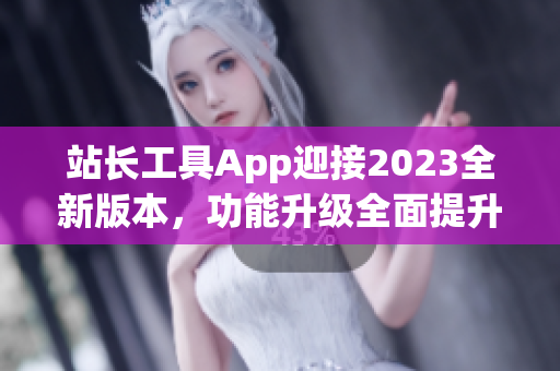 站長工具App迎接2023全新版本，功能升級全面提升管理效率