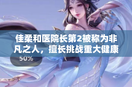 佳柔和醫(yī)院長(zhǎng)第2被稱(chēng)為非凡之人，擅長(zhǎng)挑戰(zhàn)重大健康難題