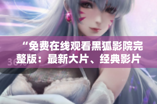 “免費(fèi)在線觀看黑狐影院完整版：最新大片、經(jīng)典影片與熱門劇集一網(wǎng)打盡”