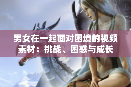 男女在一起面對(duì)困境的視頻素材：挑戰(zhàn)、困惑與成長(zhǎng)