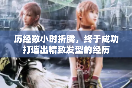 歷經(jīng)數(shù)小時(shí)折騰，終于成功打造出精致發(fā)型的經(jīng)歷