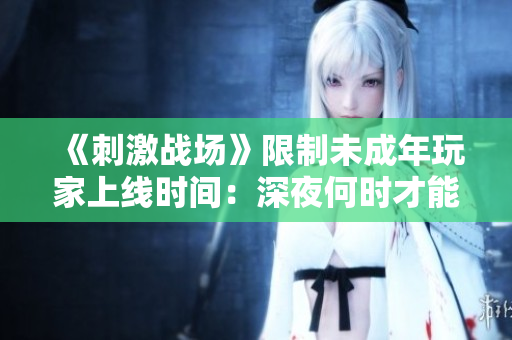 《刺激戰(zhàn)場》限制未成年玩家上線時間：深夜何時才能登錄？