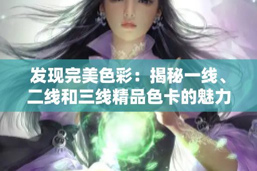 發(fā)現(xiàn)完美色彩：揭秘一線、二線和三線精品色卡的魅力