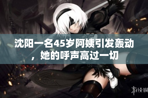 沈陽(yáng)一名45歲阿姨引發(fā)轟動(dòng)，她的呼聲高過一切
