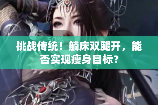 挑戰(zhàn)傳統(tǒng)！躺床雙腿開(kāi)，能否實(shí)現(xiàn)瘦身目標(biāo)？