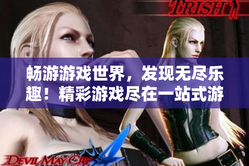 暢游游戲世界，發(fā)現(xiàn)無(wú)盡樂(lè)趣！精彩游戲盡在一站式游戲平臺(tái)，歡迎加入！
