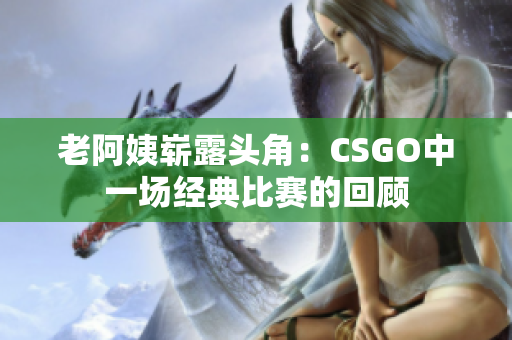 老阿姨嶄露頭角：CSGO中一場(chǎng)經(jīng)典比賽的回顧