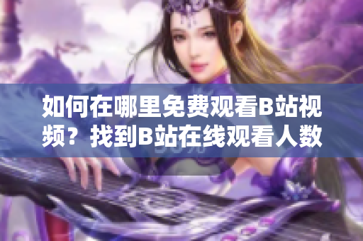 如何在哪里免費觀看B站視頻？找到B站在線觀看人數(shù)的方法