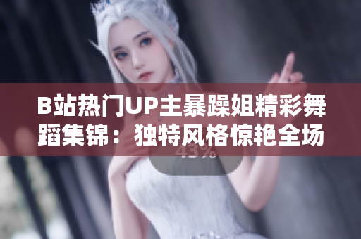 B站熱門UP主暴躁姐精彩舞蹈集錦：獨(dú)特風(fēng)格驚艷全場(chǎng)