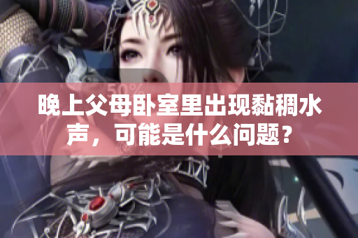 晚上父母臥室里出現(xiàn)黏稠水聲，可能是什么問題？