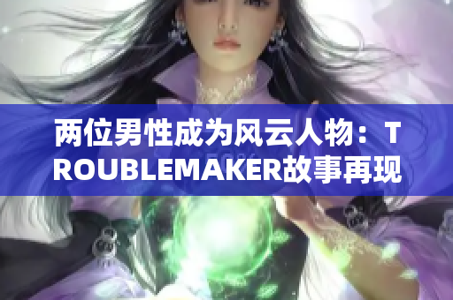 兩位男性成為風云人物：TROUBLEMAKER故事再現(xiàn)