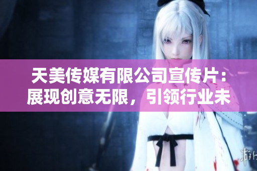天美傳媒有限公司宣傳片：展現(xiàn)創(chuàng)意無限，引領(lǐng)行業(yè)未來