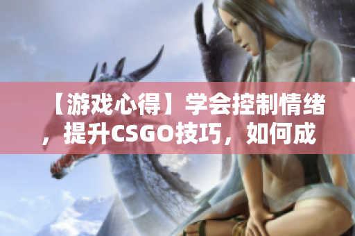 【游戲心得】學(xué)會(huì)控制情緒，提升CSGO技巧，如何成為一名優(yōu)秀的玩家