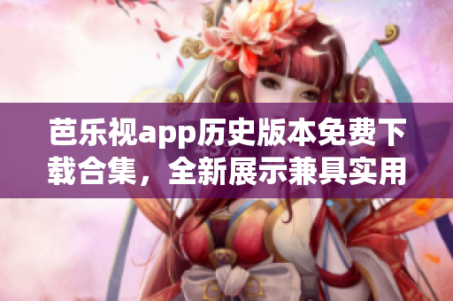 芭樂(lè)視app歷史版本免費(fèi)下載合集，全新展示兼具實(shí)用功能