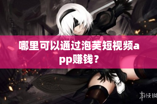 哪里可以通過(guò)泡芙短視頻app賺錢(qián)？