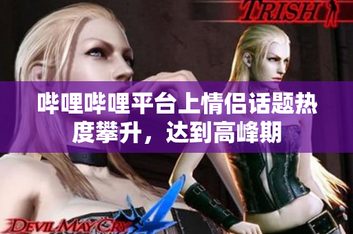 嗶哩嗶哩平臺(tái)上情侶話題熱度攀升，達(dá)到高峰期