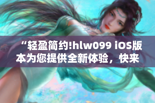 “輕盈簡(jiǎn)約!hlw099 iOS版本為您提供全新體驗(yàn)，快來感受!”