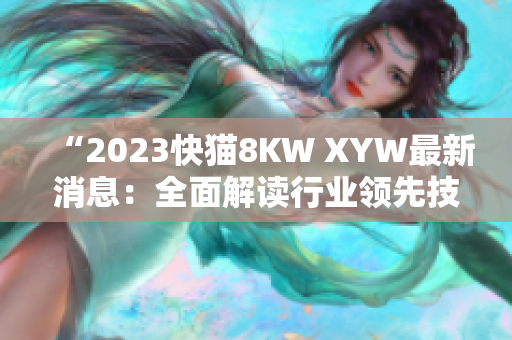 “2023快貓8KW XYW最新消息：全面解讀行業(yè)領(lǐng)先技術(shù)及趨勢(shì)發(fā)展”