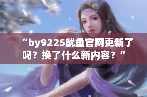 “by9225魷魚官網(wǎng)更新了嗎？換了什么新內(nèi)容？”