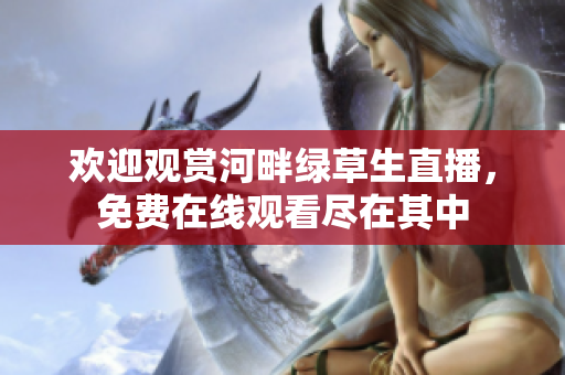 歡迎觀賞河畔綠草生直播，免費在線觀看盡在其中