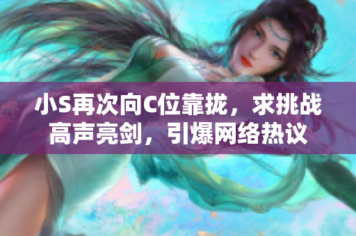 小S再次向C位靠攏，求挑戰(zhàn)高聲亮劍，引爆網(wǎng)絡(luò)熱議