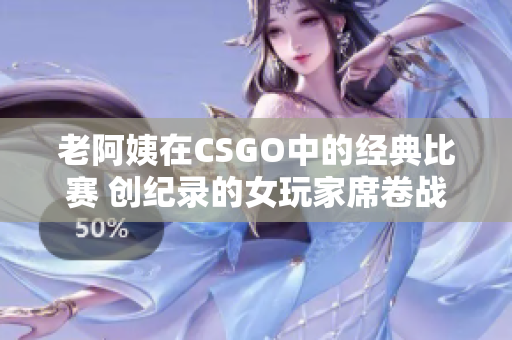 老阿姨在CSGO中的經(jīng)典比賽 創(chuàng)紀(jì)錄的女玩家席卷戰(zhàn)場(chǎng)