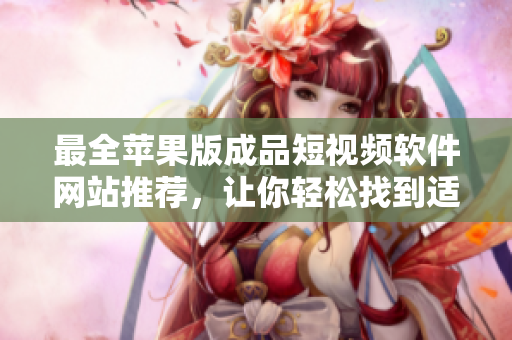 最全蘋果版成品短視頻軟件網(wǎng)站推薦，讓你輕松找到適合自己的好工具