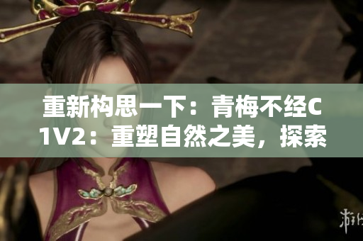 重新構(gòu)思一下：青梅不經(jīng)C1V2：重塑自然之美，探索青春密碼