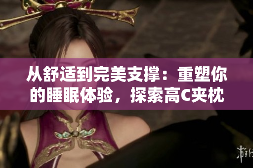 從舒適到完美支撐：重塑你的睡眠體驗，探索高C夾枕的絕佳選擇