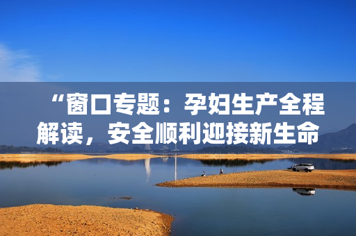 “窗口專題：孕婦生產(chǎn)全程解讀，安全順利迎接新生命”