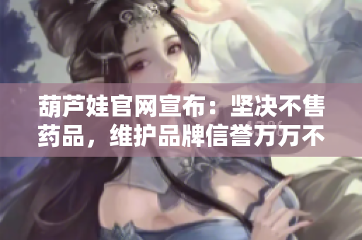 葫蘆娃官網(wǎng)宣布：堅決不售藥品，維護品牌信譽萬萬不能有利益沖突