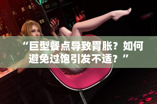 “巨型餐點導(dǎo)致胃脹？如何避免過飽引發(fā)不適？”