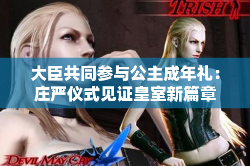 大臣共同參與公主成年禮：莊嚴(yán)儀式見(jiàn)證皇室新篇章