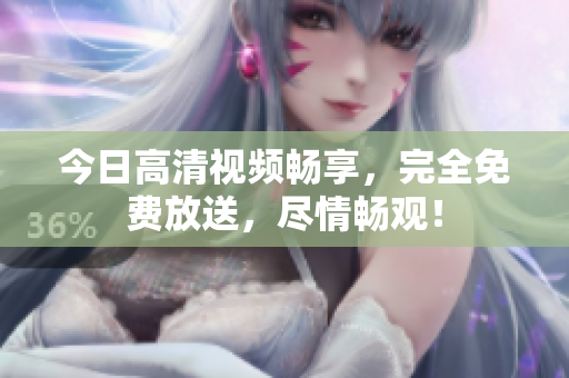 今日高清視頻暢享，完全免費(fèi)放送，盡情暢觀！