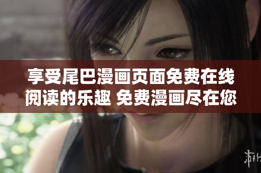 享受尾巴漫畫(huà)頁(yè)面免費(fèi)在線閱讀的樂(lè)趣 免費(fèi)漫畫(huà)盡在您的指尖!