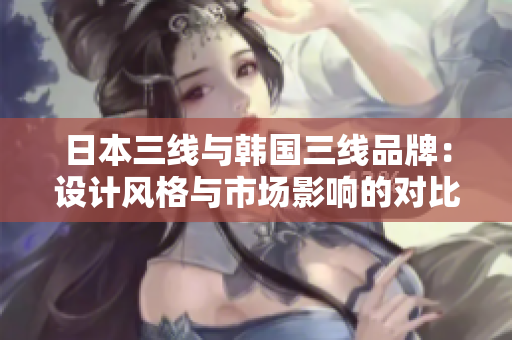 日本三線與韓國三線品牌：設(shè)計(jì)風(fēng)格與市場影響的對比