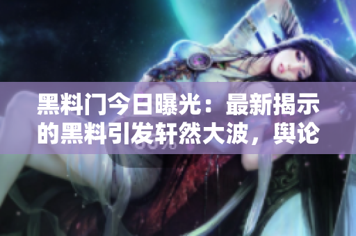 黑料門今日曝光：最新揭示的黑料引發(fā)軒然大波，輿論嘩然！