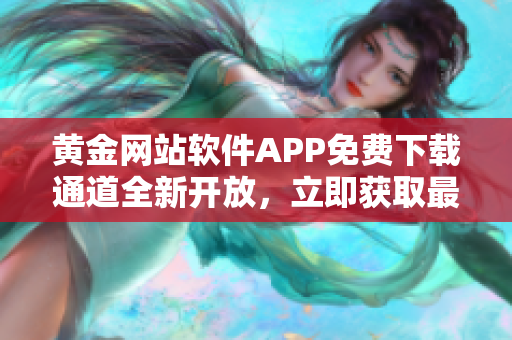 黃金網(wǎng)站軟件APP免費下載通道全新開放，立即獲取最新版入口