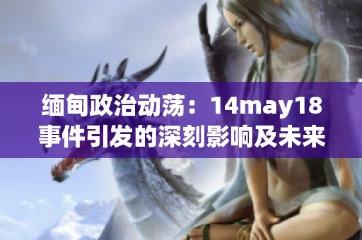 緬甸政治動(dòng)蕩：14may18事件引發(fā)的深刻影響及未來(lái)走向