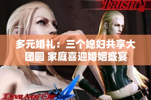 多元婚禮：三個媳婦共享大團(tuán)圓 家庭喜迎婚姻盛宴