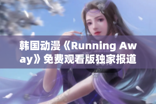 韓國動漫《Running Away》免費(fèi)觀看版獨(dú)家報道：全新內(nèi)容精彩呈現(xiàn)