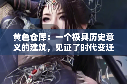 黃色倉庫：一個極具歷史意義的建筑，見證了時代變遷