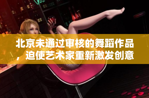 北京未通過審核的舞蹈作品，迫使藝術(shù)家重新激發(fā)創(chuàng)意