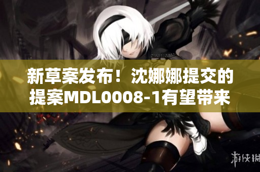 新草案發(fā)布！沈娜娜提交的提案MDL0008-1有望帶來(lái)重大變革