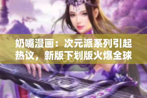奶嘴漫畫：次元派系列引起熱議，新版下劃版火爆全球