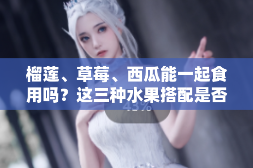 榴蓮、草莓、西瓜能一起食用嗎？這三種水果搭配是否適宜？