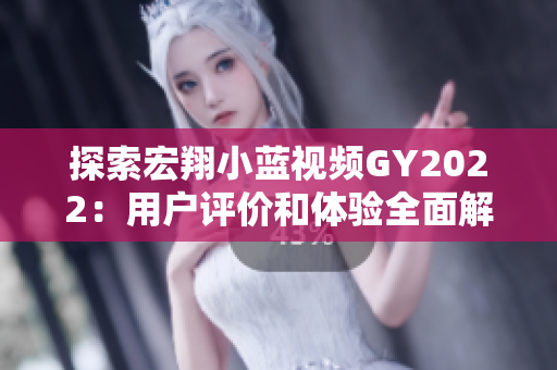 探索宏翔小藍(lán)視頻GY2022：用戶評價和體驗(yàn)全面解析